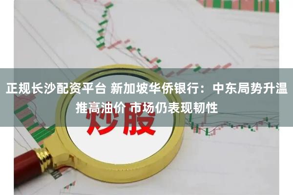 正规长沙配资平台 新加坡华侨银行：中东局势升温推高油价 市场仍表现韧性