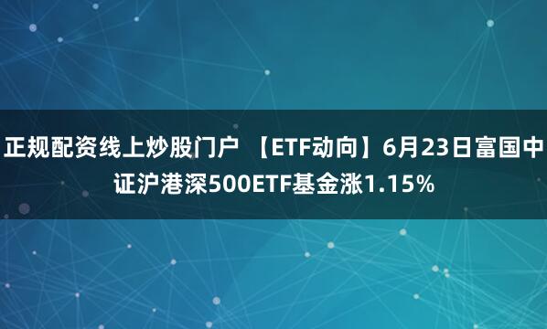 正规配资线上炒股门户 【ETF动向】6月23日富国中证沪港深500ETF基金涨1.15%