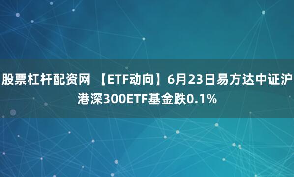 股票杠杆配资网 【ETF动向】6月23日易方达中证沪港深300ETF基金跌0.1%