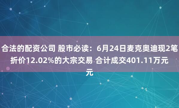 合法的配资公司 股市必读：6月24日麦克奥迪现2笔折价12.02%的大宗交易 合计成交401.11万元