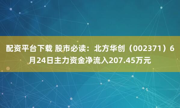 配资平台下载 股市必读：北方华创（002371）6月24日主力资金净流入207.45万元