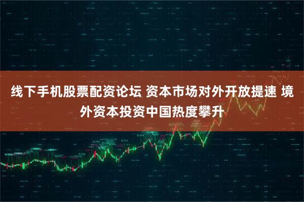 线下手机股票配资论坛 资本市场对外开放提速 境外资本投资中国热度攀升