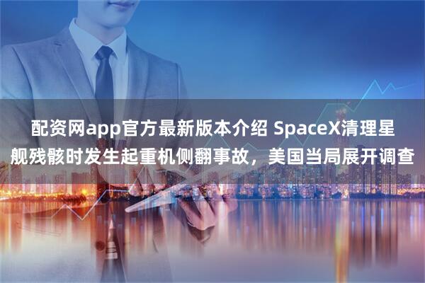 配资网app官方最新版本介绍 SpaceX清理星舰残骸时发生起重机侧翻事故，美国当局展开调查