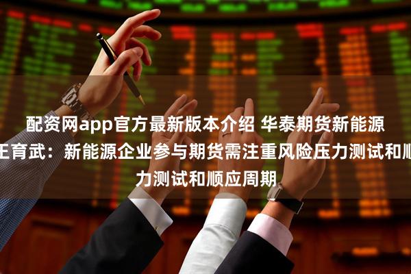 配资网app官方最新版本介绍 华泰期货新能源研究员王育武：新能源企业参与期货需注重风险压力测试和顺应周期