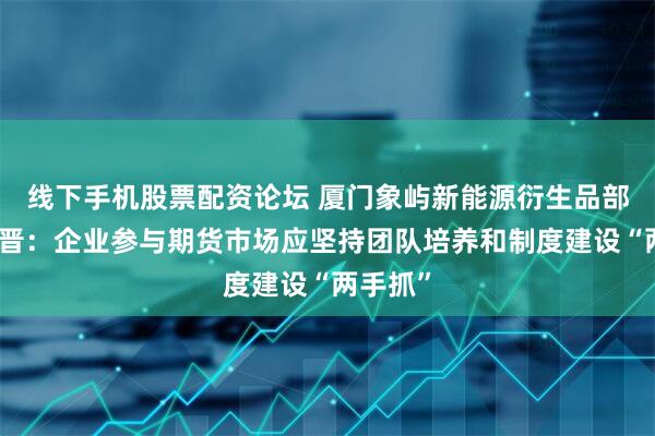 线下手机股票配资论坛 厦门象屿新能源衍生品部经理苏晋：企业参与期货市场应坚持团队培养和制度建设“两手抓”