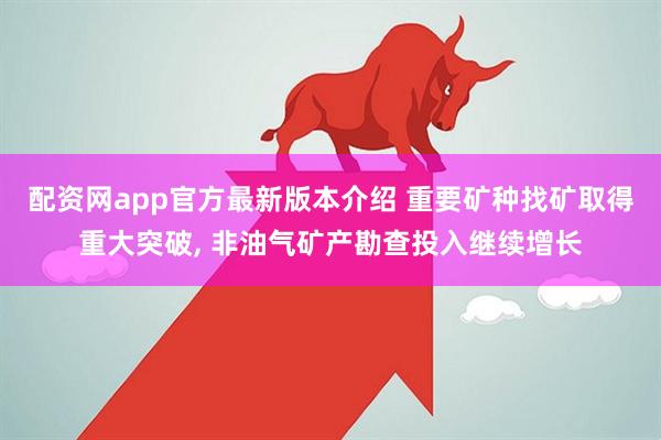 配资网app官方最新版本介绍 重要矿种找矿取得重大突破, 非油气矿产勘查投入继续增长