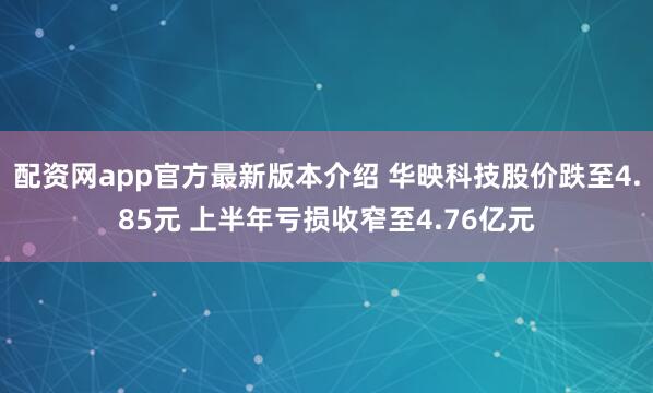配资网app官方最新版本介绍 华映科技股价跌至4.85元 上半年亏损收窄至4.76亿元