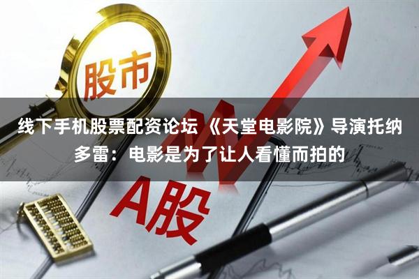 线下手机股票配资论坛 《天堂电影院》导演托纳多雷：电影是为了让人看懂而拍的