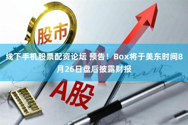 线下手机股票配资论坛 预告！Box将于美东时间8月26日盘后披露财报