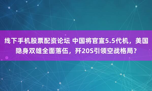 线下手机股票配资论坛 中国将官宣5.5代机，美国隐身双雄全面落伍，歼20S引领空战格局？