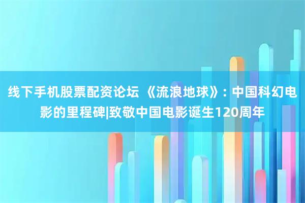 线下手机股票配资论坛 《流浪地球》: 中国科幻电影的里程碑|致敬中国电影诞生120周年