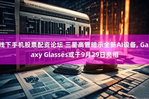 线下手机股票配资论坛 三星高管暗示全新AI设备, Galaxy Glasses或于9月29日亮相