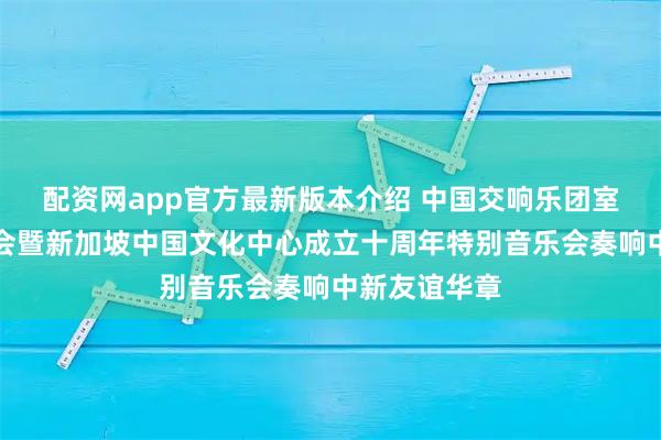配资网app官方最新版本介绍 中国交响乐团室内乐团音乐会暨新加坡中国文化中心成立十周年特别音乐会奏响中新友谊华章