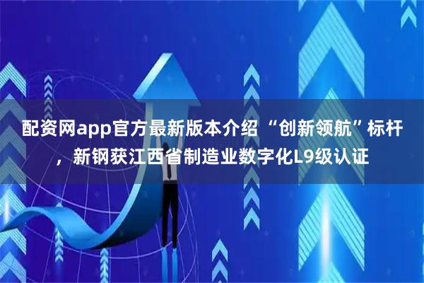 配资网app官方最新版本介绍 “创新领航”标杆，新钢获江西省制造业数字化L9级认证