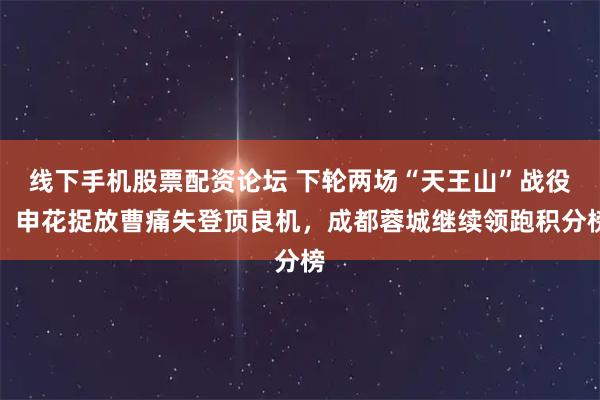 线下手机股票配资论坛 下轮两场“天王山”战役！申花捉放曹痛失登顶良机，成都蓉城继续领跑积分榜
