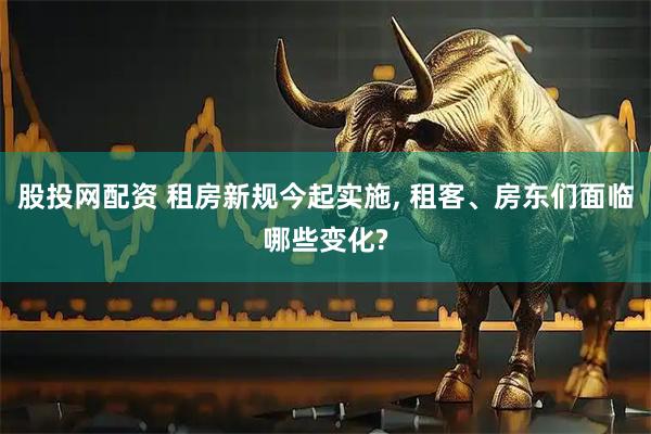 股投网配资 租房新规今起实施, 租客、房东们面临哪些变化?