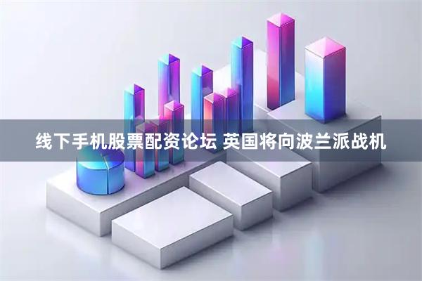 线下手机股票配资论坛 英国将向波兰派战机