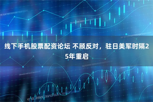 线下手机股票配资论坛 不顾反对，驻日美军时隔25年重启