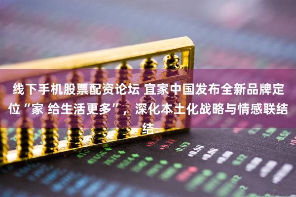 线下手机股票配资论坛 宜家中国发布全新品牌定位“家 给生活更多”，深化本土化战略与情感联结