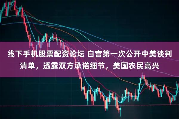 线下手机股票配资论坛 白宫第一次公开中美谈判清单，透露双方承诺细节，美国农民高兴