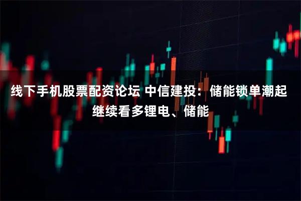 线下手机股票配资论坛 中信建投：储能锁单潮起 继续看多锂电、储能