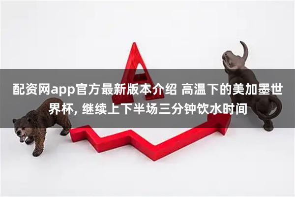 配资网app官方最新版本介绍 高温下的美加墨世界杯, 继续上下半场三分钟饮水时间