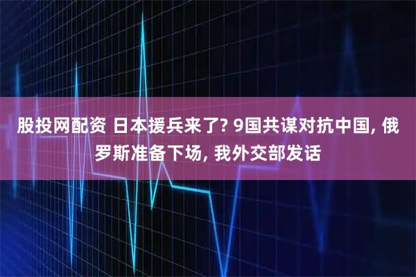 股投网配资 日本援兵来了? 9国共谋对抗中国, 俄罗斯准备下场, 我外交部发话