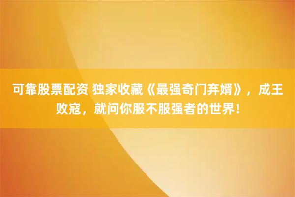 可靠股票配资 独家收藏《最强奇门弃婿》，成王败寇，就问你服不服强者的世界！